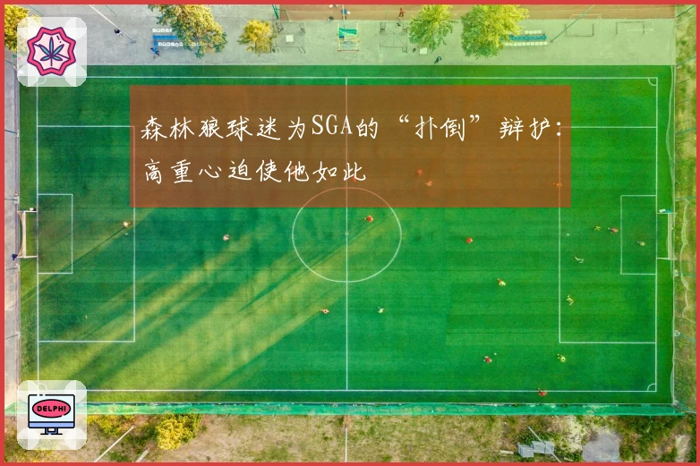 森林狼球迷为SGA的“扑倒”辩护：高重心迫使他如此