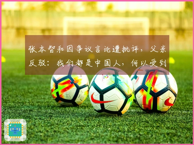 张本智和因争议言论遭批评，父亲反驳：我们都是中国人，何以受到谴责