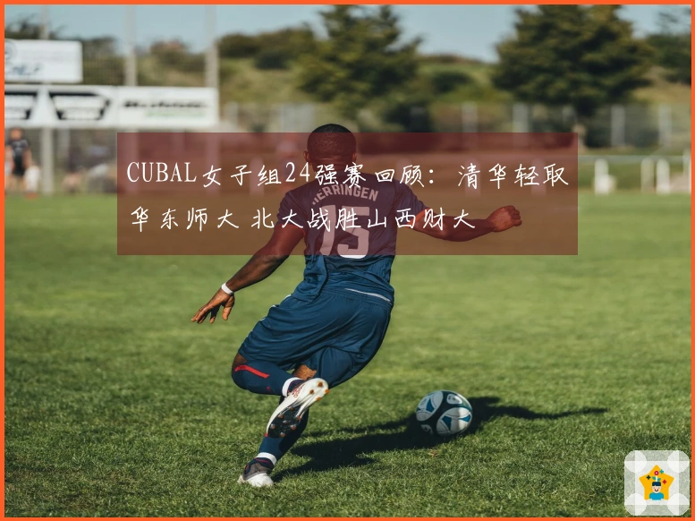CUBAL女子组24强赛回顾：清华轻取华东师大 北大战胜山西财大