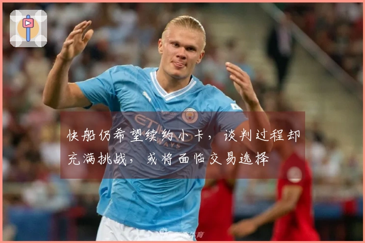快船仍希望续约小卡，谈判过程却充满挑战，或将面临交易选择