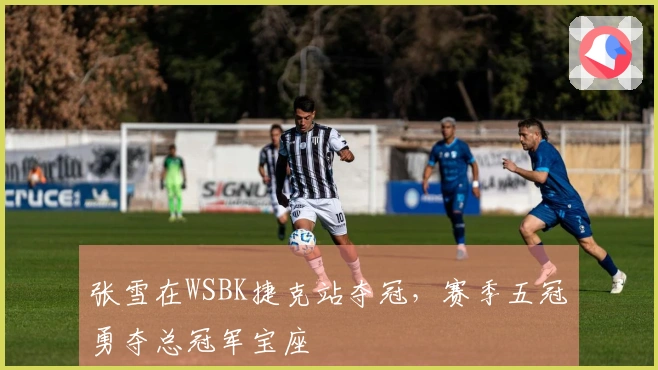 张雪在WSBK捷克站夺冠，赛季五冠勇夺总冠军宝座
